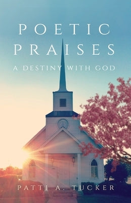 Poetic Praises: A Destiny with God by Tucker, Patti A.