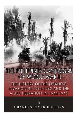 The Philippines Campaigns of World War II: The History of the Japanese Invasion in 1941-1942 and the Allied Liberation in 1944-1945 by Charles River Editors
