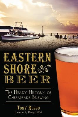 Eastern Shore Beer:: The Heady History of Chesapeake Brewing by Russo, Tony