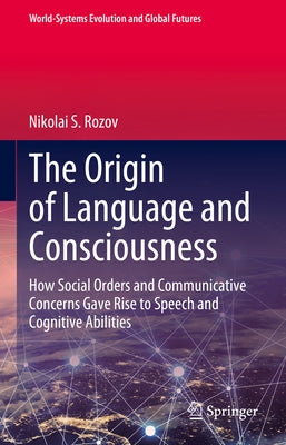 The Origin of Language and Consciousness: How Social Orders and Communicative Concerns Gave Rise to Speech and Cognitive Abilities by Rozov, Nikolai S.