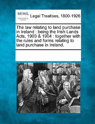 The law relating to land purchase in Ireland: being the Irish Lands Acts, 1903 & 1904: together with the rules and forms relating to land purchase in by Multiple Contributors