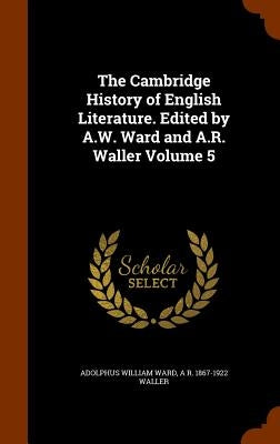 The Cambridge History of English Literature. Edited by A.W. Ward and A.R. Waller Volume 5 by Ward, Adolphus William
