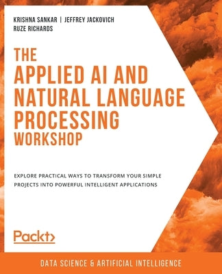 The Applied AI and Natural Language Processing Workshop: Explore practical ways to transform your simple projects into powerful intelligent applicatio by Sankar, Krishna