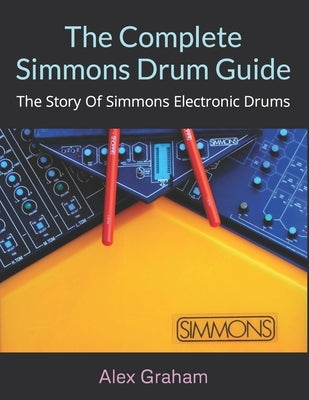 The Complete Simmons Drum Guide: The Story Of Simmons Electronic Drums by Graham, Alex