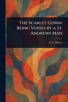 The Scarlet Gown: Being Verses by a St. Andrews Man by Murray, R. F. (Robert Fuller)