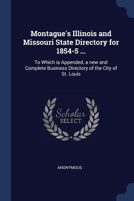 Montague's Illinois and Missouri State Directory for 1854-5 ...: To Which is Appended, a new and Complete Business Directory of the City of St. Louis by Anonymous