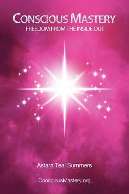 Conscious Mastery: Freedom from the Inside Out by Summers, Astara Teal
