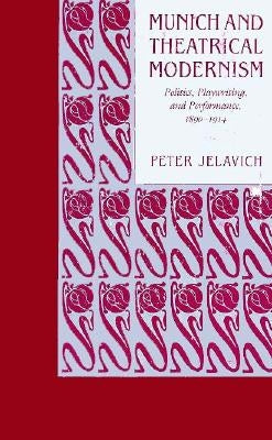 Munich and Theatrical Modernism: Politics, Playwriting, and Performance, 1890-1914 by Jelavich, Peter