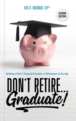 Don't Retire... Graduate!: Building a Path to Financial Freedom and Retirement at Any Age by Brotman, Eric