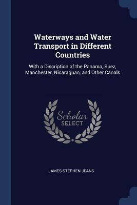 Waterways and Water Transport in Different Countries: With a Discription of the Panama, Suez, Manchester, Nicaraguan, and Other Canals by Jeans, James Stephen