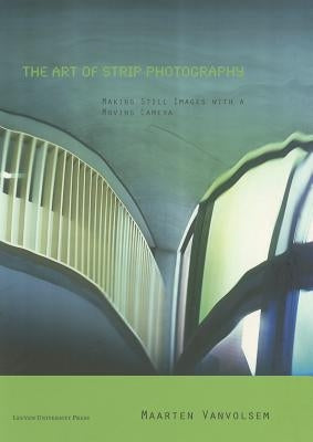 The Art of Strip Photography: Making Still Images with a Moving Camera by Vanvolsem, Maarten
