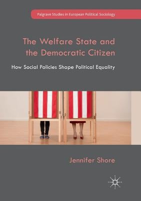 The Welfare State and the Democratic Citizen: How Social Policies Shape Political Equality by Shore, Jennifer