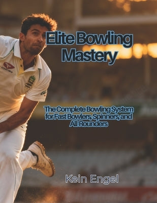 Elite Bowling Mastery: The Complete Bowling System for Fast Bowlers, Spinners, and All-Rounders by Engel, Kein