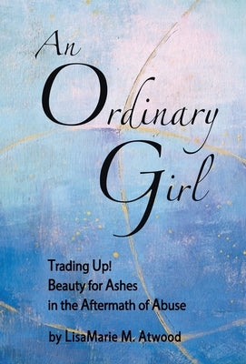 An Ordinary Girl: Trading Up! Beauty for Ashes in the Aftermath of Abuse by Atwood, Lisamarie M.