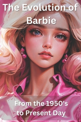 The Evolution of Barbie: From the 1950s to Present Day by Loukatos, Brian