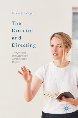 The Director and Directing: Craft, Process and Aesthetic in Contemporary Theatre by Ledger, Adam J.