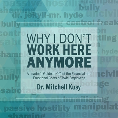 Why I Don't Work Here Anymore: A Leader's Guide to Offset the Financial and Emotional Costs of Toxic Employees by Kusy, Mitchell