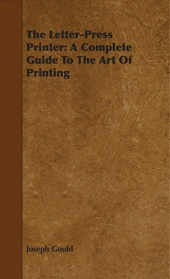 The Letter-Press Printer: A Complete Guide To The Art Of Printing by Gould, Joseph