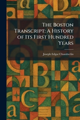 The Boston Transcript: A History of Its First Hundred Years by Chamberlin, Joseph Edgar