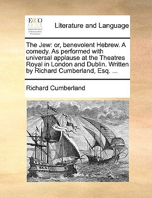 The Jew: Or, Benevolent Hebrew. a Comedy. as Performed with Universal Applause at the Theatres Royal in London and Dublin. Writ by Cumberland, Richard