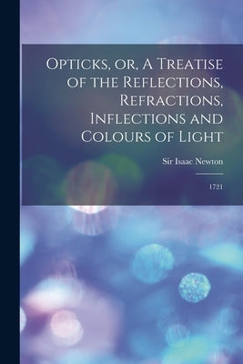 Opticks, or, A Treatise of the Reflections, Refractions, Inflections and Colours of Light: 1721 by Newton, Isaac