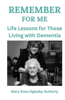 Remember for Me: Life Lessons from Those Living with Dementia by Oglesby-Sutherly, Mary Anne