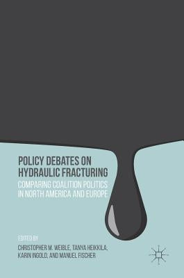 Policy Debates on Hydraulic Fracturing: Comparing Coalition Politics in North America and Europe by Weible, Christopher M.