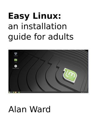 Easy Linux: an installation guide for adults by Ward, Alan