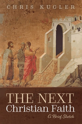 The Next Christian Faith: A Brief Sketch by Kugler, Chris