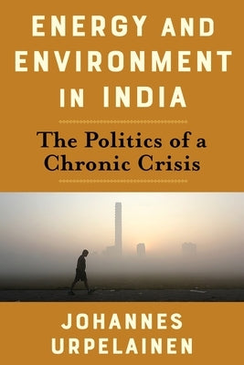 Energy and Environment in India: The Politics of a Chronic Crisis by Urpelainen, Johannes