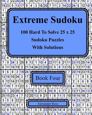 Extreme Sudoku Book Four: 100 Hard To Solve 25 x 25 Sudoku Puzzles With Solutions by Ross, Alexander