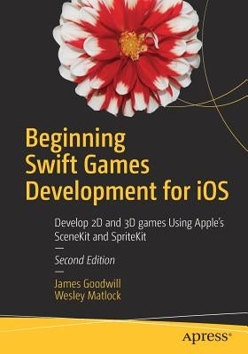 Beginning Swift Games Development for IOS: Develop 2D and 3D Games Using Apple's Scenekit and Spritekit by Goodwill, James