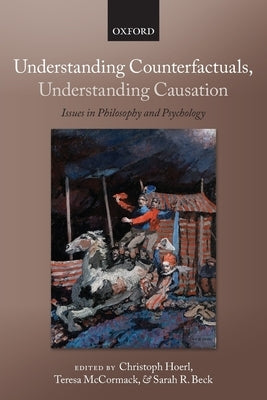 Understanding Counterfactuals, Understanding Causation: Issues in Philosophy and Psychology by Hoerl, Christoph