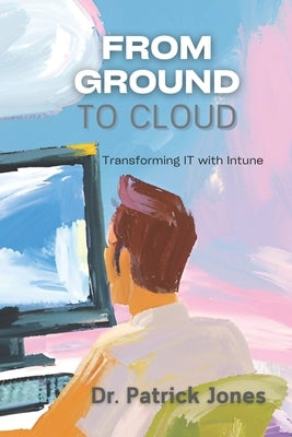 From Ground to Cloud: Transforming IT with Intune by Jones, Patrick