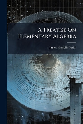 A Treatise On Elementary Algebra by Smith, James Hamblin