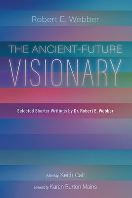 The Ancient-Future Visionary: Selected Shorter Writings by Dr. Robert E. Webber by Webber, Robert E.