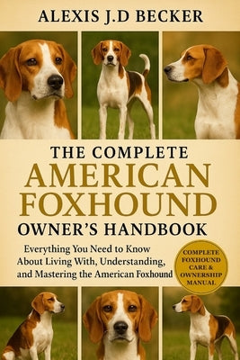The Complete American Foxhound Owner's Handbook: Everything You Need to Know About Living With, Understanding, and Mastering the American Foxhound by J. D. Becker, Alexis
