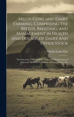 Milch Cows and Dairy Farming, Comprising the Breeds, Breeding, and Management in Health and Disease, of Dairy and Other Stock: The Selection of Milch by Flint, Charles Louis
