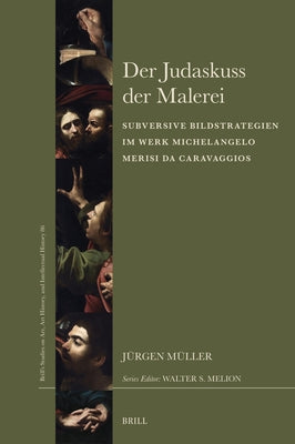 Der Judaskuss Der Malerei: Subversive Bildstrategien Im Werk Michelangelo Merisi Da Caravaggios by Müller, Jürgen
