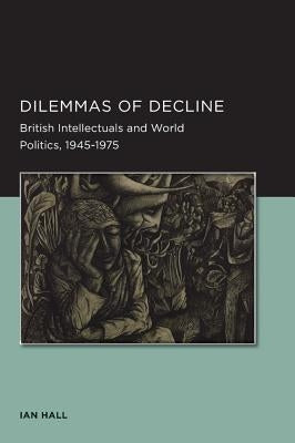 Dilemmas of Decline: British Intellectuals and World Politics, 1945-1975 Volume 2 by Hall, Ian