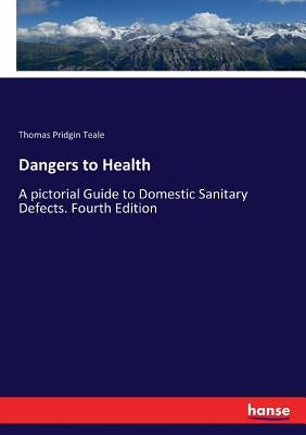 Dangers to Health: A pictorial Guide to Domestic Sanitary Defects. Fourth Edition by Teale, Thomas Pridgin