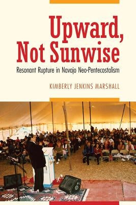 Upward, Not Sunwise: Resonant Rupture in Navajo Neo-Pentecostalism by Marshall, Kimberly Jenkins