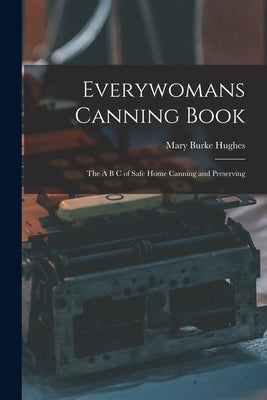 Everywomans Canning Book: The A B C of Safe Home Canning and Preserving by Hughes, Mary Burke