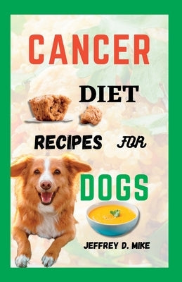 Cancer Diet Recipes for Dogs: Tested and Trusted Homemade Meals for Dogs Battling Cancer by D. Mike, Jeffrey
