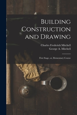 Building Construction and Drawing: First Stage, or, Elementary Course by Mitchell, Charles Frederick