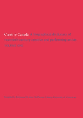 Creative Canada: A Biographical Dictionary of Twentieth-Century Creative and Performing Artists (Volume 1) by McPherson Library University of Victoria