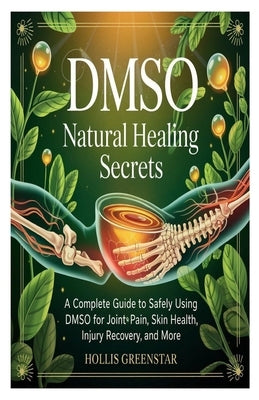 Dmso Natural Healing Secrets: A Complete Guide to Safely Using DMSO for Joint Pain, Skin Health, Injury Recovery, and More by Greenstar, Hollis