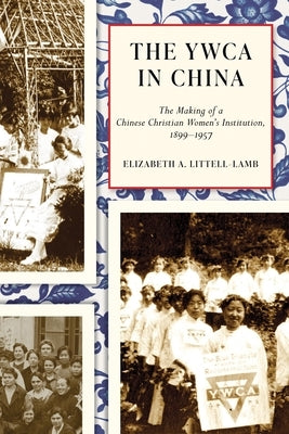 The YWCA in China: The Making of a Chinese Christian Women's Institution, 1899-1957 by Littell-Lamb, Elizabeth A.