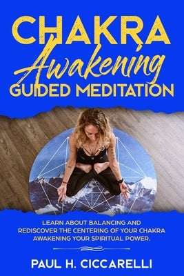Chakra Awakening Guided Meditation: Learn About Balancing and Rediscover the Centering of your Chakra Awakening your Spiritual Power by Ciccarelli, Paul H.