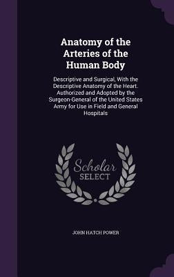 Anatomy of the Arteries of the Human Body: Descriptive and Surgical, With the Descriptive Anatomy of the Heart. Authorized and Adopted by the Surgeon- by Power, John Hatch